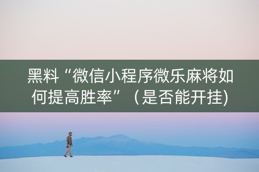 黑料“微信小程序微乐麻将如何提高胜率”（是否能开挂)