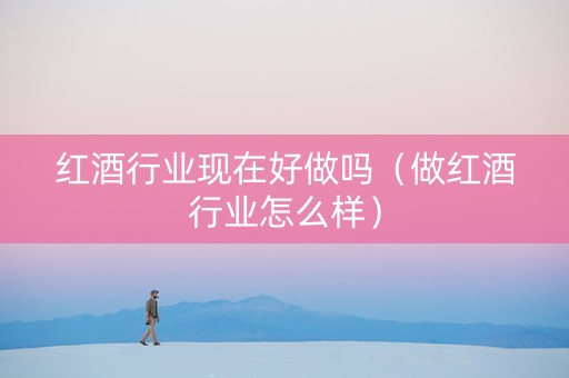 红酒行业现在好做吗（做红酒行业怎么样）