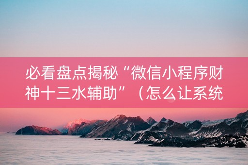 必看盘点揭秘“微信小程序财神十三水辅助”（怎么让系统给自己好牌)