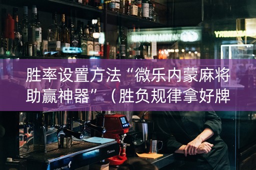 胜率设置方法“微乐内蒙麻将助赢神器”（胜负规律拿好牌)