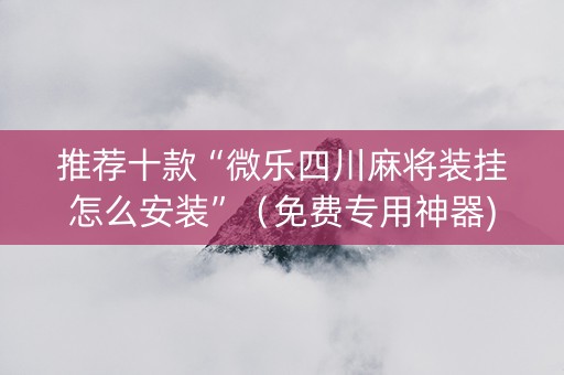 推荐十款“微乐四川麻将装挂怎么安装”（免费专用神器)