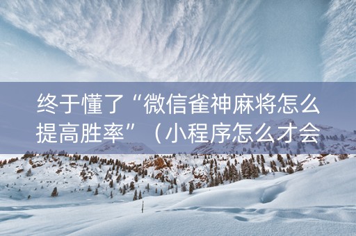 终于懂了“微信雀神麻将怎么提高胜率”（小程序怎么才会赢)