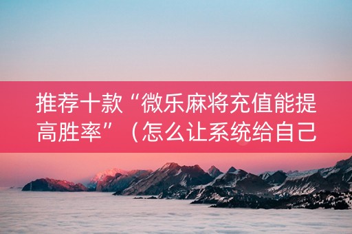 推荐十款“微乐麻将充值能提高胜率”（怎么让系统给自己好牌)