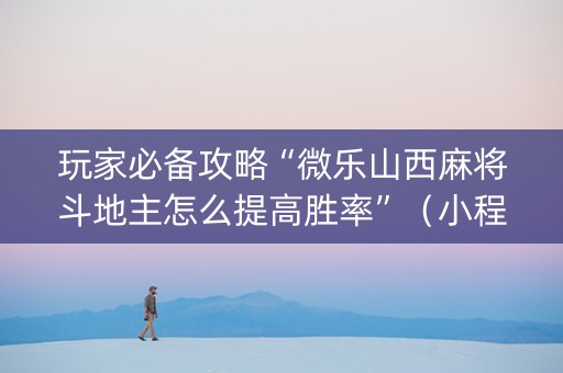 玩家必备攻略“微乐山西麻将斗地主怎么提高胜率”（小程序必赢神器)