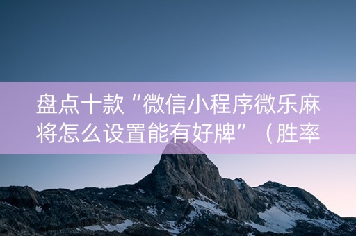 盘点十款“微信小程序微乐麻将怎么设置能有好牌”（胜率到哪调)