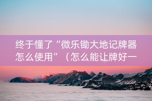 终于懂了“微乐锄大地记牌器怎么使用”（怎么能让牌好一点)