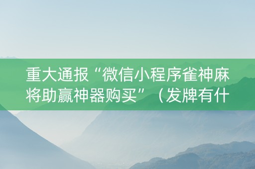 重大通报“微信小程序雀神麻将助赢神器购买”（发牌有什么规律吗)