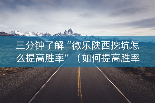 三分钟了解“微乐陕西挖坑怎么提高胜率”（如何提高胜率)