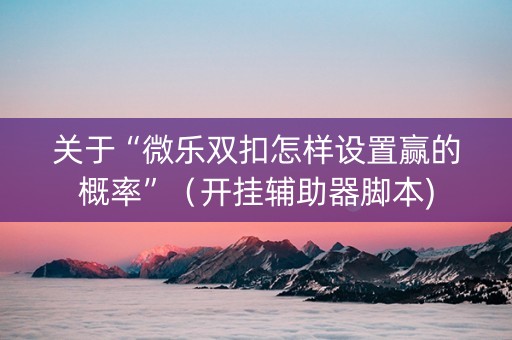 关于“微乐双扣怎样设置赢的概率”（开挂辅助器脚本)