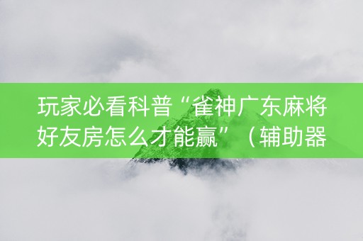 玩家必看科普“雀神广东麻将好友房怎么才能赢”（辅助器下载)