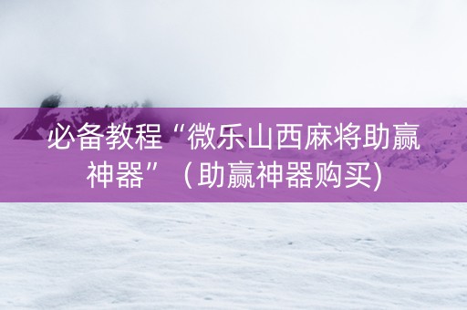 必备教程“微乐山西麻将助赢神器”（助赢神器购买)