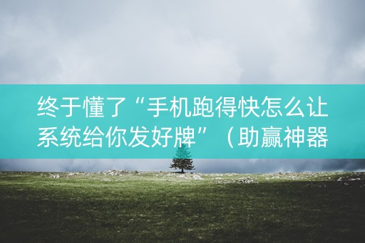 终于懂了“手机跑得快怎么让系统给你发好牌”（助赢神器购买)