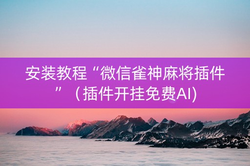 安装教程“微信雀神麻将插件”（插件开挂免费AI)