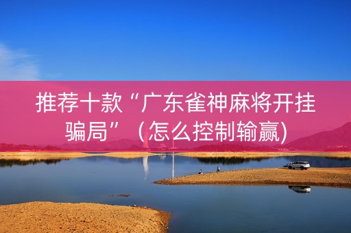 推荐十款“广东雀神麻将开挂骗局”（怎么控制输赢)
