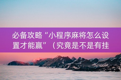 必备攻略“小程序麻将怎么设置才能赢”（究竟是不是有挂)