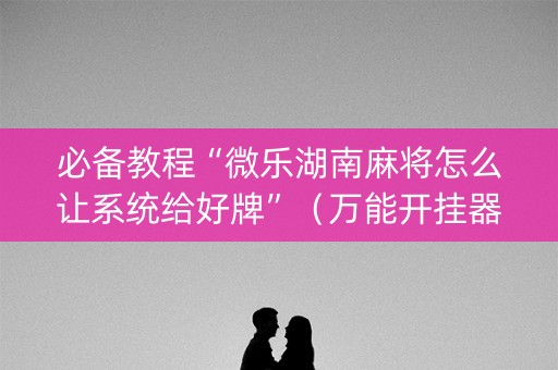 必备教程“微乐湖南麻将怎么让系统给好牌”（万能开挂器)