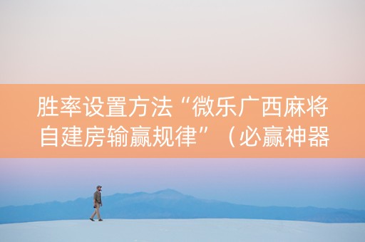 胜率设置方法“微乐广西麻将自建房输赢规律”（必赢神器免费安装)