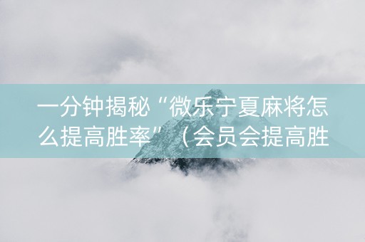 一分钟揭秘“微乐宁夏麻将怎么提高胜率”（会员会提高胜率吗)