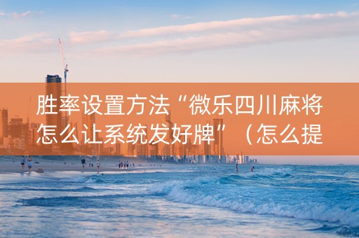 胜率设置方法“微乐四川麻将怎么让系统发好牌”（怎么提高胜率)