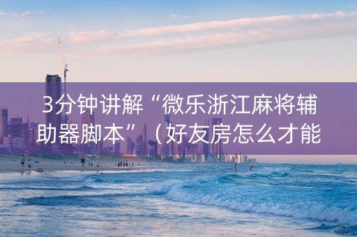 3分钟讲解“微乐浙江麻将辅助器脚本”（好友房怎么才能赢)
