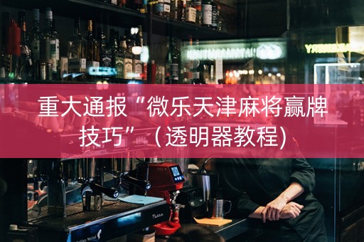 重大通报“微乐天津麻将赢牌技巧”（透明器教程)