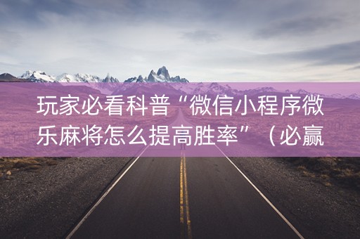 玩家必看科普“微信小程序微乐麻将怎么提高胜率”（必赢神器免费安装)