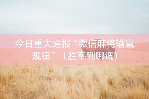 今日重大通报“微信麻将输赢规律”（胜率到哪调)