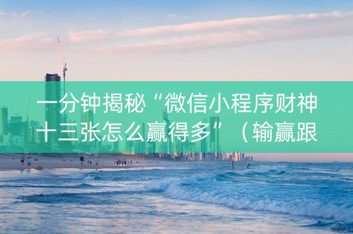 一分钟揭秘“微信小程序财神十三张怎么赢得多”（输赢跟id号有关系吗)