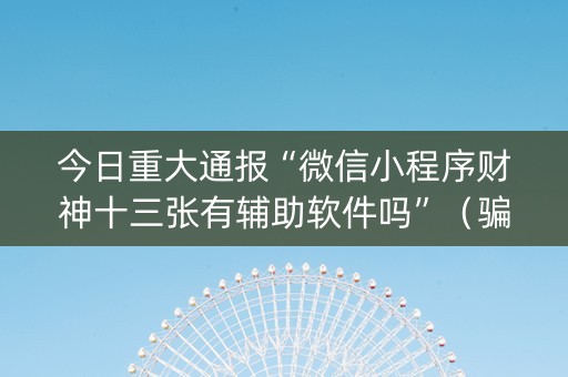 今日重大通报“微信小程序财神十三张有辅助软件吗”（骗局大揭秘)