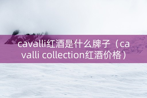 cavalli红酒是什么牌子（cavalli collection红酒价格）