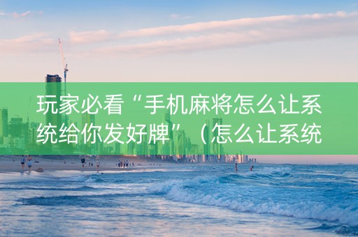 玩家必看“手机麻将怎么让系统给你发好牌”（怎么让系统给你发好牌)