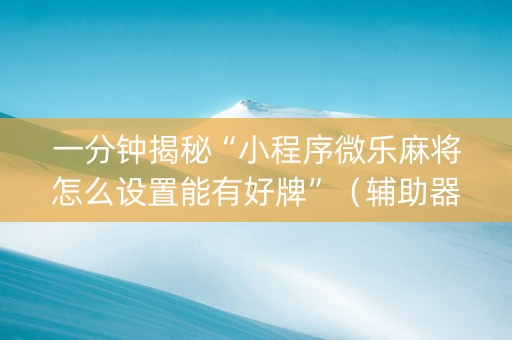 一分钟揭秘“小程序微乐麻将怎么设置能有好牌”（辅助器通用版)