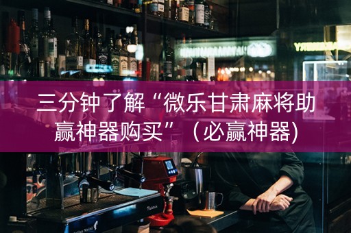 三分钟了解“微乐甘肃麻将助赢神器购买”（必赢神器)
