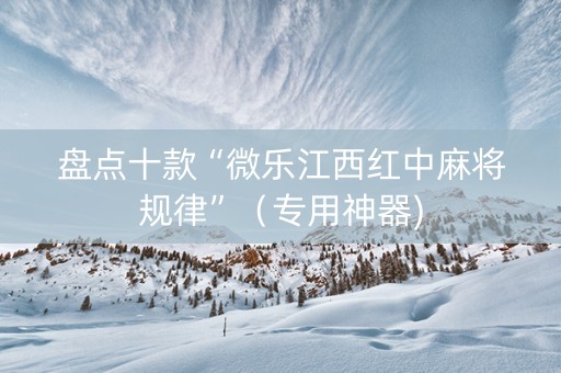盘点十款“微乐江西红中麻将规律”（专用神器)
