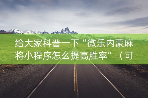 给大家科普一下“微乐内蒙麻将小程序怎么提高胜率”（可以设置输赢吗)