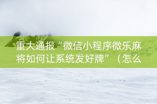 重大通报“微信小程序微乐麻将如何让系统发好牌”（怎么能调好牌)