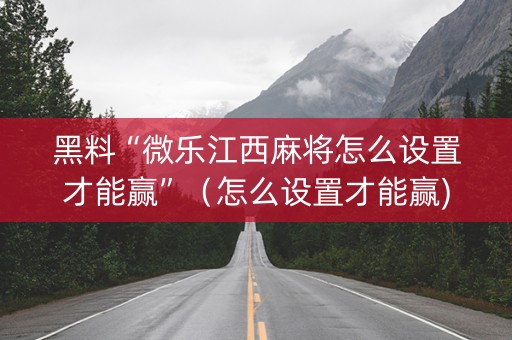 黑料“微乐江西麻将怎么设置才能赢”（怎么设置才能赢)