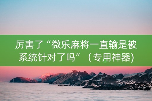 厉害了“微乐麻将一直输是被系统针对了吗”（专用神器)
