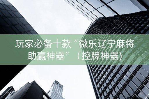 玩家必备十款“微乐辽宁麻将助赢神器”（控牌神器)