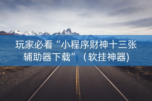 玩家必看“小程序财神十三张辅助器下载”（软挂神器)