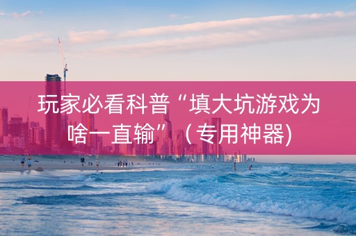玩家必看科普“填大坑游戏为啥一直输”（专用神器)