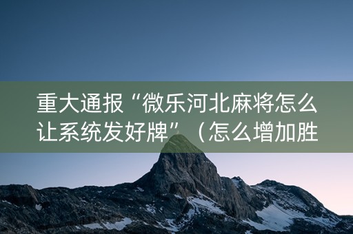 重大通报“微乐河北麻将怎么让系统发好牌”（怎么增加胜率)