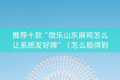 推荐十款“微乐山东麻将怎么让系统发好牌”（怎么能得到好牌)