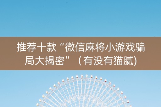 推荐十款“微信麻将小游戏骗局大揭密”（有没有猫腻)