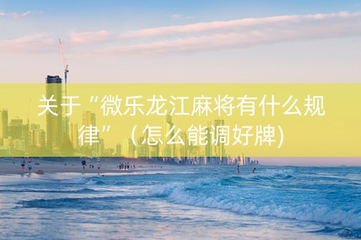 关于“微乐龙江麻将有什么规律”（怎么能调好牌)