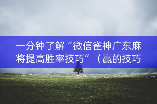 一分钟了解“微信雀神广东麻将提高胜率技巧”（赢的技巧规律)