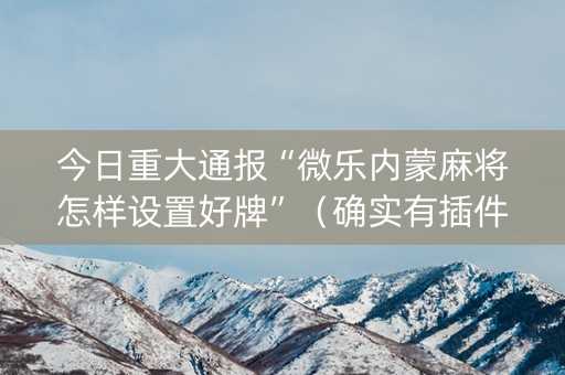 今日重大通报“微乐内蒙麻将怎样设置好牌”（确实有插件吗)