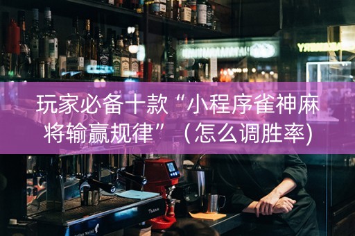 玩家必备十款“小程序雀神麻将输赢规律”（怎么调胜率)