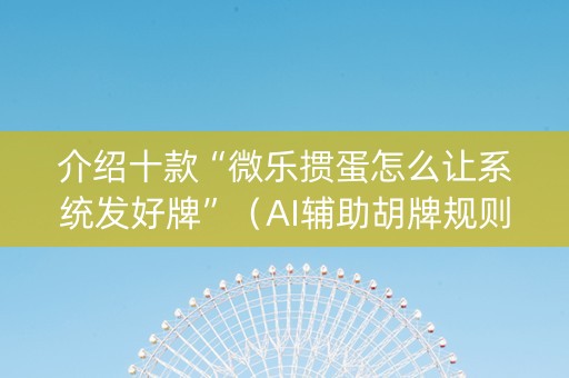 介绍十款“微乐掼蛋怎么让系统发好牌”（AI辅助胡牌规则)