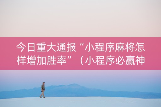 今日重大通报“小程序麻将怎样增加胜率”（小程序必赢神器)